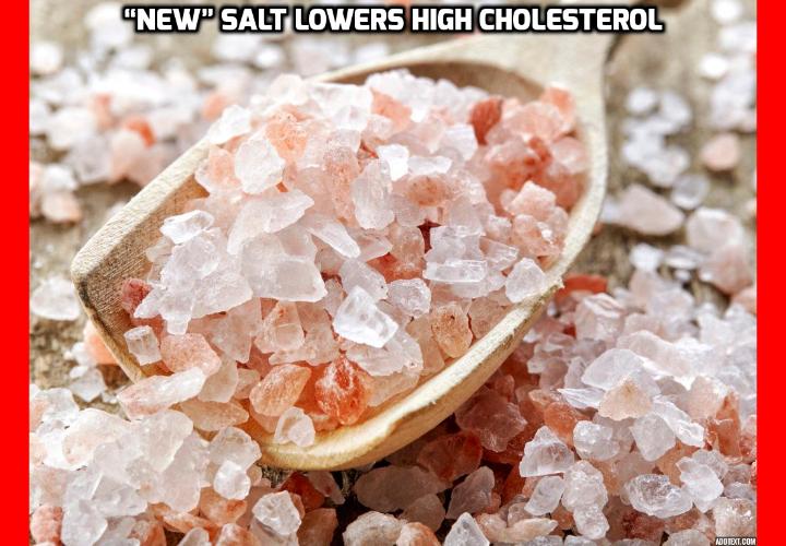 Why this Special Salt Can Really Help You Lower High Cholesterol? A recent study published in the European Journal of Lipid Science and Technology reveals a “new type” of salt that eliminates the bad effects of high cholesterol. Even better, you have everything at home or in your local supermarket to make this “new type” of salt that can help you to lower high cholesterol. 