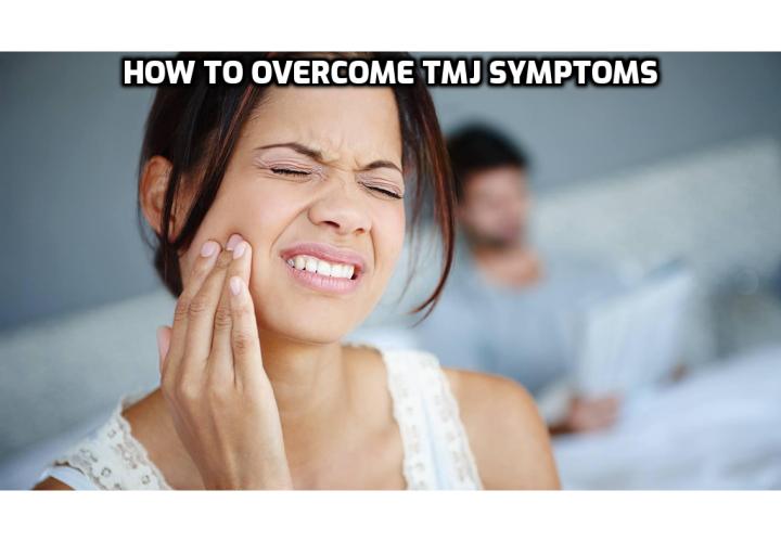 What are the Symptoms of TMJ? Most of the symptoms of TMJ are likely to occur on or around the jaw area. If you are suffering from TMJ disorder, there are chances that you will feel discomfort in your head, face, mouth, eyes, ears and even back. Read on to find out how you can permanently reverse the root cause of TMJ.