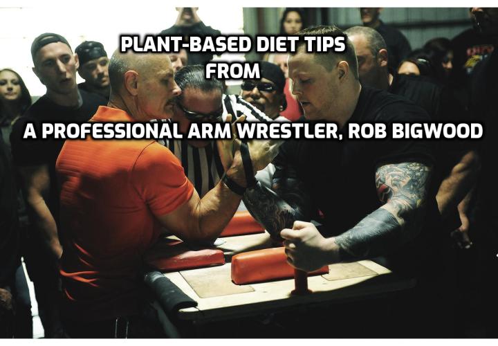 Plant-Based Diet Tips from a Professional Arm Wrestler, Rob Bigwood. In what ways have vegan diet improved his health? His advice for anyone who wants to try a plant-based diet.