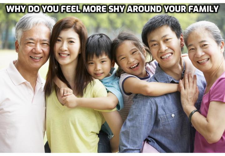 Instant Shyness Cure – Why do you feel more shy around your family? The 3 reasons that your family may be holding you back are: you care what they think; you are afraid that they notice your change; and you try to live up to their expectations.