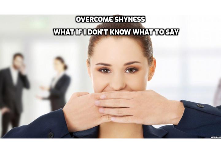 Conquer Shyness – What to Say If I Don’t Know What to Say? Next time you’re in a conversation, talk without thinking. Stop putting pressure on yourself to say interesting, unexpected or funny things all the time. Sure, some conversation topics are better than others, but most of the time people talk about nothing significant. Over time this approach will feel natural.