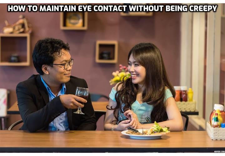 How to Maintain Eye Contact Without Being Creepy? In this post I’ll answer this question, and I’ll also give you some tips about exactly how often and how long you should look someone in the eyes for it to seem “normal.”