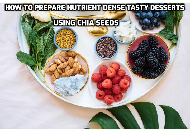 Chia seed is one of those super-foods. As one of nature’s most perfect natural foods, it is regarded by many health and nutrition experts as the pinnacle of superfoods. Here is how to prepare nutrient dense tasty desserts using chia seeds.
