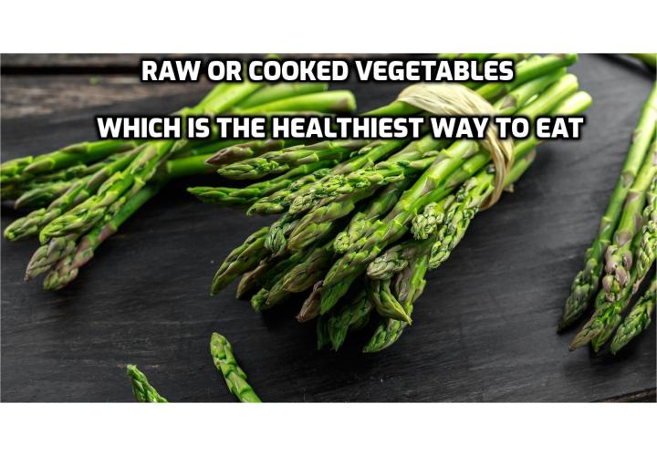 Raw or Cooked Vegetables – Here you will find a list of veggies – clarifying which should be eaten raw or cooked, and why. Note that this list isn’t meant to prevent you from alternating between raw and cooked veggies. Some have compounds that are destroyed by cooking, but they also have beneficial compounds that are made available by cooking. In the end, it’s best to have a balance of raw and cooked vegetables.