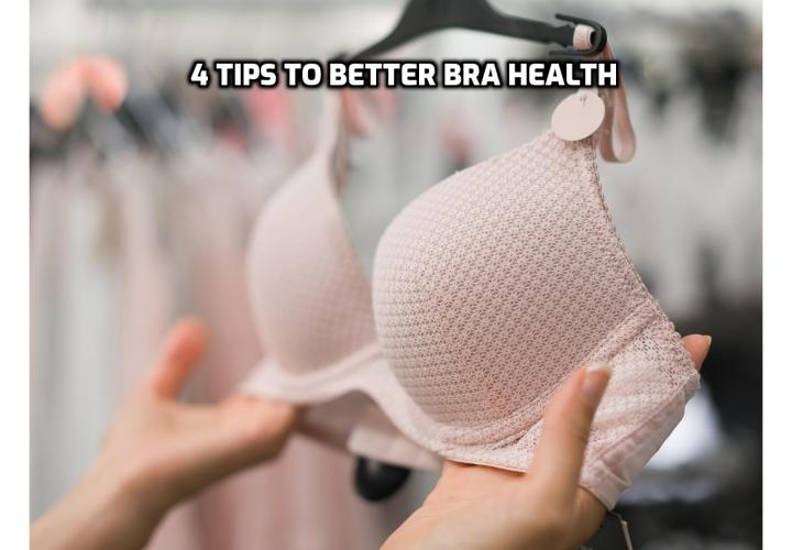 Bra 101 - 4 Tips to Better Bra Health. While an estimated 90 percent of North American women wear a bra every day, have you ever wondered if they’re really necessary? And if so, does the type of bra you wear matter to your health?