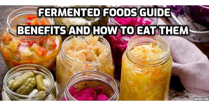 Fermented foods guide – benefits and how to eat them. Adding fermented foods to your diet can be a tasty, easy way to cash in on the wide range of benefits of probiotics. Add several of these to your diet weekly for best results.